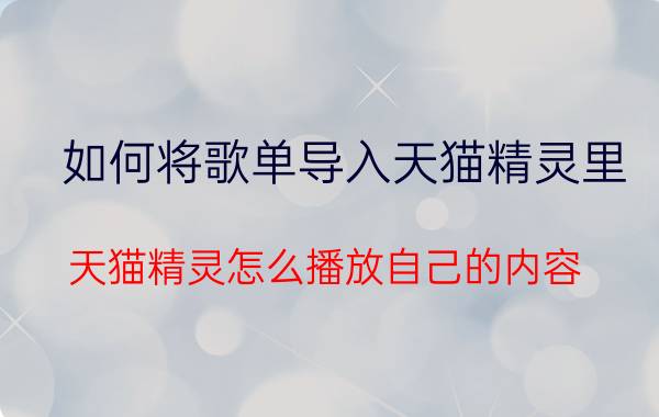 如何将歌单导入天猫精灵里 天猫精灵怎么播放自己的内容？